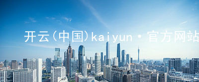 开云(中国)kaiyun·官方网站kaiyun怎么样